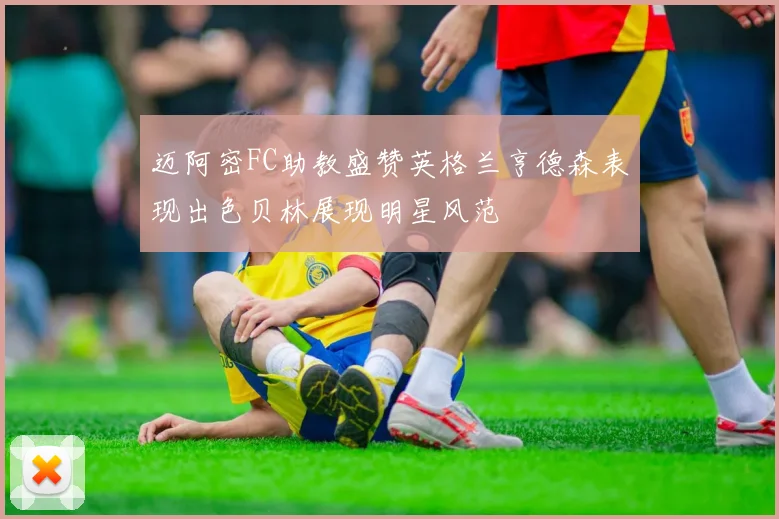 迈阿密FC助教盛赞英格兰亨德森表现出色贝林展现明星风范