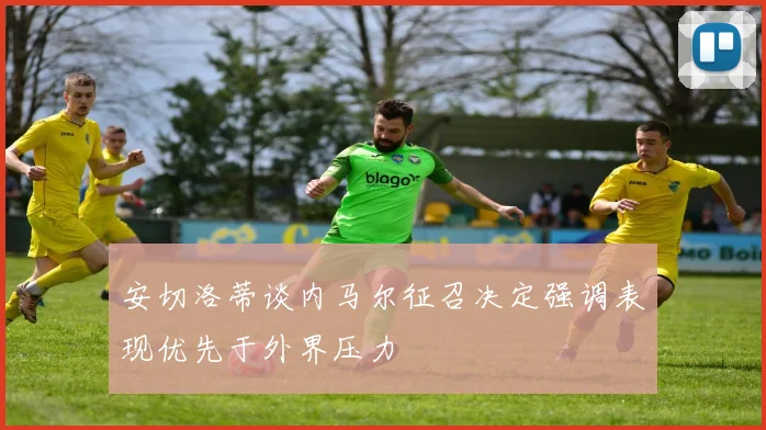 安切洛蒂谈内马尔征召决定强调表现优先于外界压力