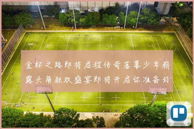 金杯之路即将启程传奇落幕少年崭露头角狂欢盛宴即将开启你准备好了吗