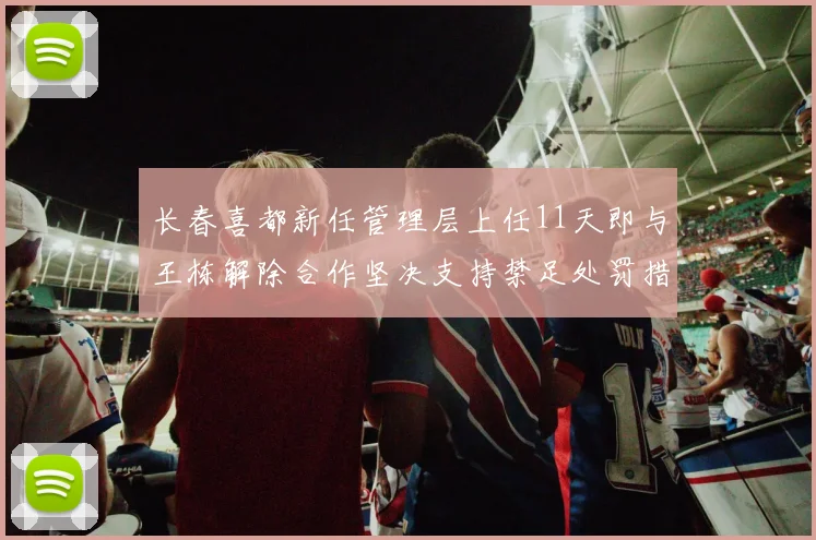 长春喜都新任管理层上任11天即与王栋解除合作坚决支持禁足处罚措施