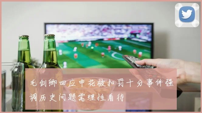 毛剑卿回应申花被扣罚十分事件强调历史问题需理性看待