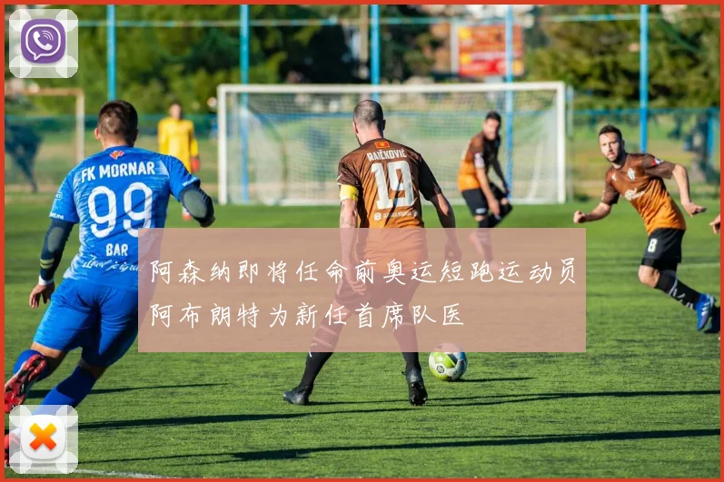 阿森纳即将任命前奥运短跑运动员阿布朗特为新任首席队医