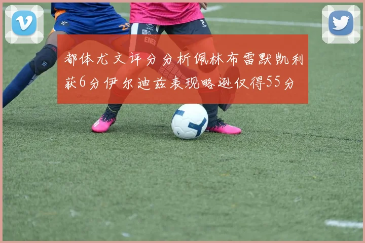 都体尤文评分分析佩林布雷默凯利获6分伊尔迪兹表现略逊仅得55分