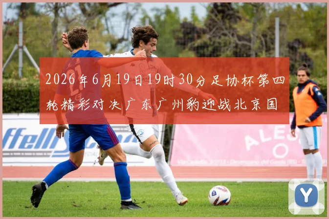 2026年6月19日19时30分足协杯第四轮精彩对决广东广州豹迎战北京国安