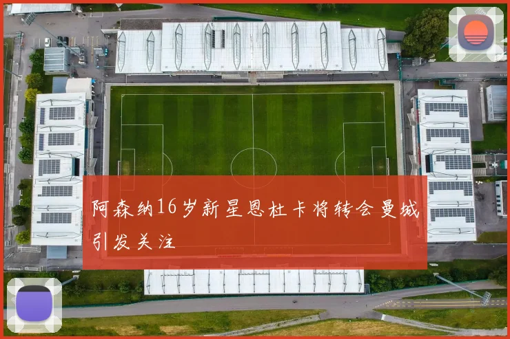 阿森纳16岁新星恩杜卡将转会曼城引发关注