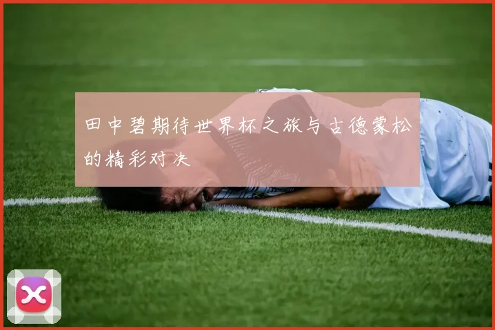 田中碧期待世界杯之旅与古德蒙松的精彩对决