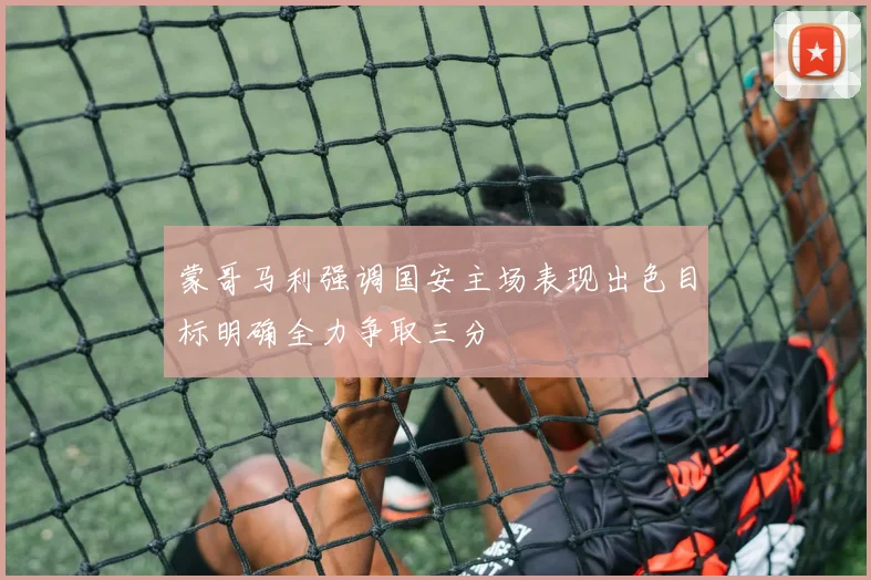 蒙哥马利强调国安主场表现出色目标明确全力争取三分