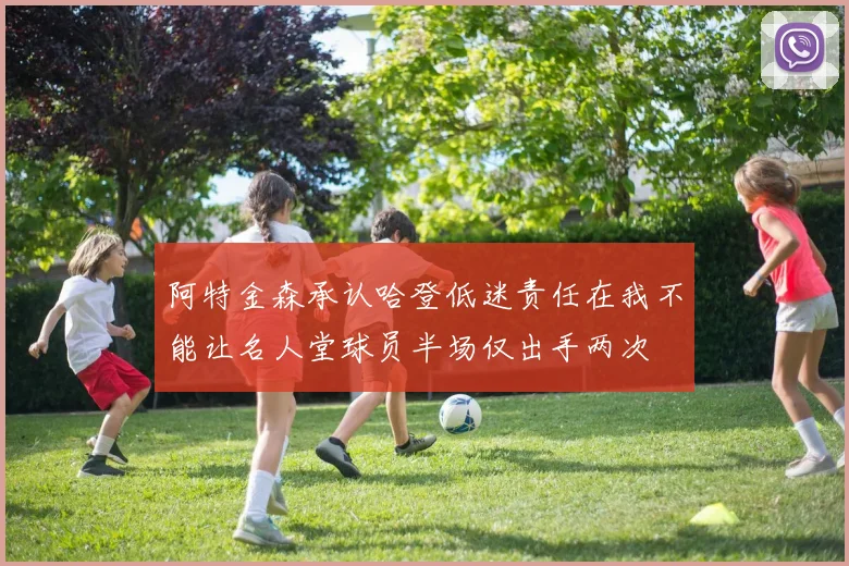 阿特金森承认哈登低迷责任在我不能让名人堂球员半场仅出手两次