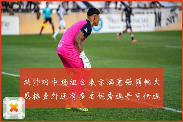 纳帅对中场组合表示满意强调帕夫恩梅查外还有多名优秀选手可供选择
