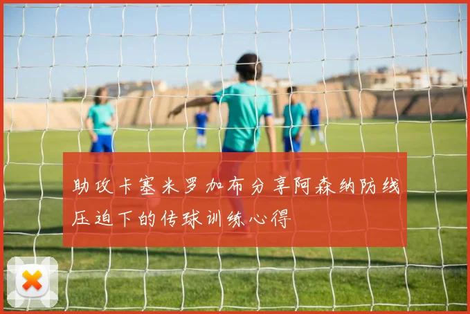 助攻卡塞米罗加布分享阿森纳防线压迫下的传球训练心得