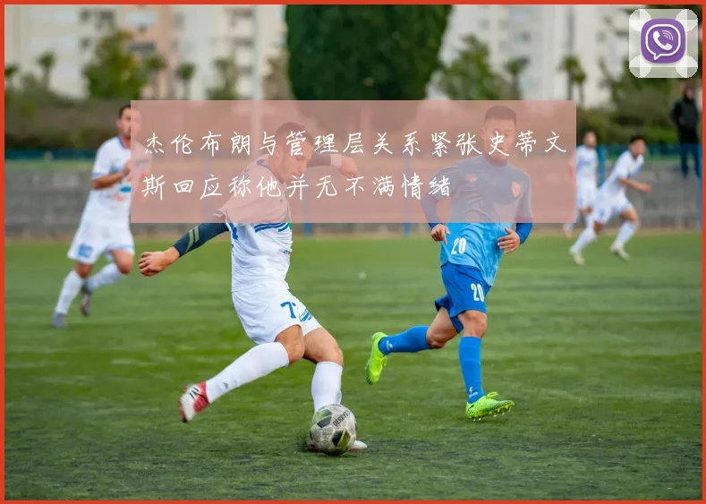 杰伦布朗与管理层关系紧张史蒂文斯回应称他并无不满情绪